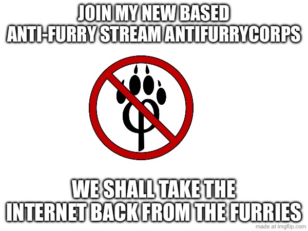 JOIN MY NEW BASED ANTI-FURRY STREAM ANTIFURRYCORPS; WE SHALL TAKE THE INTERNET BACK FROM THE FURRIES | made w/ Imgflip meme maker