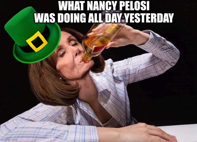 The Luck of the Drunk: A Legislative Legend | WHAT NANCY PELOSI WAS DOING ALL DAY YESTERDAY | image tagged in nancy pelosi drinking booze,nancy pelosi,saint patrick's day,booze,drinking,democrats | made w/ Imgflip meme maker