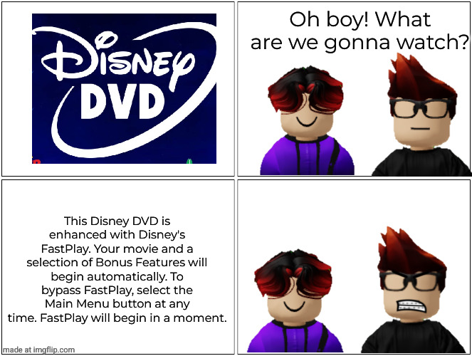 Blank Comic Panel 2x2 Meme | Oh boy! What are we gonna watch? This Disney DVD is enhanced with Disney's FastPlay. Your movie and a selection of Bonus Features will begin | image tagged in memes,blank comic panel 2x2 | made w/ Imgflip meme maker