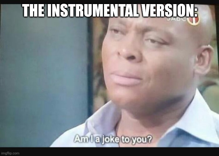 Am I a joke to you? | THE INSTRUMENTAL VERSION: | image tagged in am i a joke to you | made w/ Imgflip meme maker