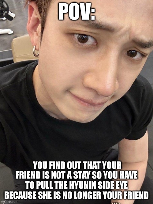 channie | POV:; YOU FIND OUT THAT YOUR FRIEND IS NOT A STAY SO YOU HAVE TO PULL THE HYUNIN SIDE EYE BECAUSE SHE IS NO LONGER YOUR FRIEND | image tagged in bang chan | made w/ Imgflip meme maker