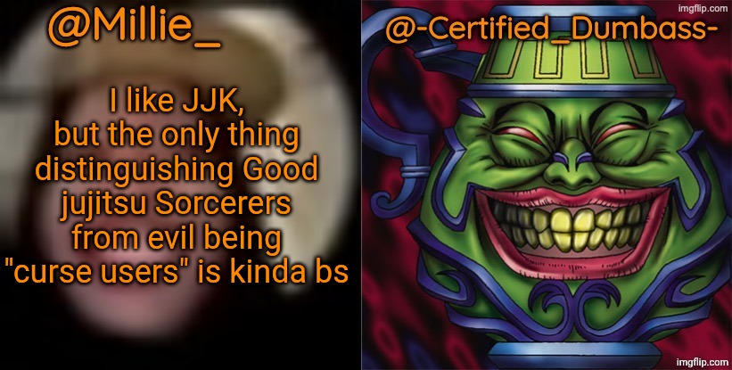 Shared template made without -Certified_Dumbass-'s consent | I like JJK, but the only thing distinguishing Good jujitsu Sorcerers from evil being "curse users" is kinda bs | image tagged in shared template made without -certified_dumbass-'s consent | made w/ Imgflip meme maker