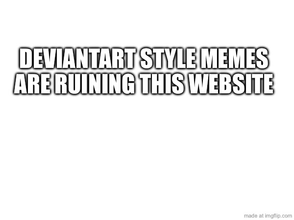 DEVIANTART STYLE MEMES ARE RUINING THIS WEBSITE | made w/ Imgflip meme maker
