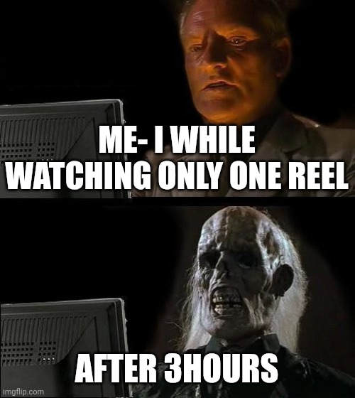 I'll Just Wait Here Meme | ME- I WHILE WATCHING ONLY ONE REEL; AFTER 3HOURS | image tagged in memes,i'll just wait here | made w/ Imgflip meme maker