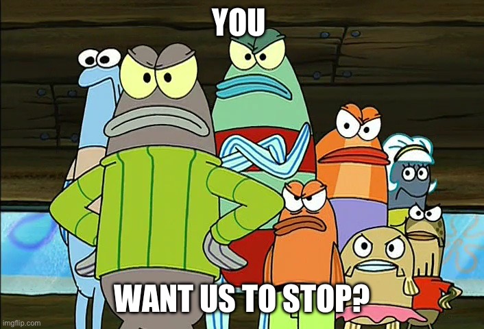 Not So Happy Group Of Fish | YOU WANT US TO STOP? | image tagged in not so happy group of fish | made w/ Imgflip meme maker