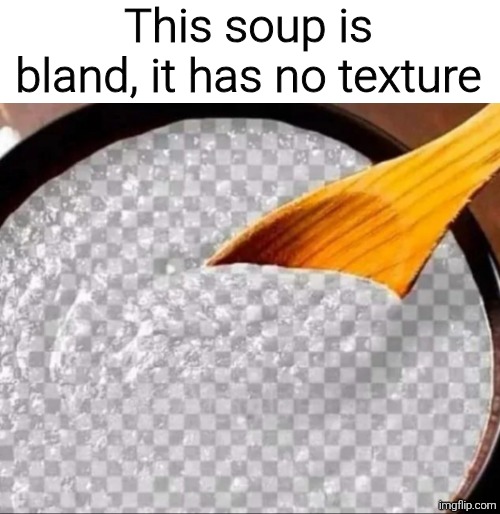WRONG! FAKE TRANSPARENT BACKGROUND GO! | This soup is bland, it has no texture | image tagged in memes,meme,funny,funny meme,funny memes | made w/ Imgflip meme maker