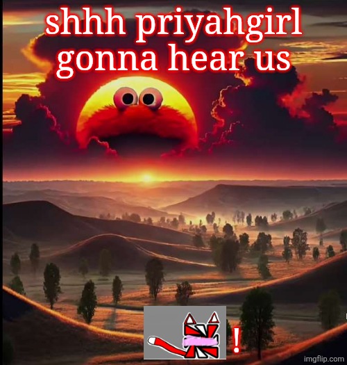 Screaming elmo sunrise | shhh priyahgirl gonna hear us; ! | image tagged in screaming elmo sunrise | made w/ Imgflip meme maker