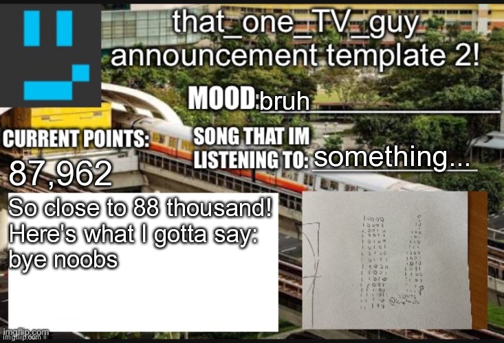 *turns on 10 thousand point rule* | bruh; something... 87,962; So close to 88 thousand!
Here's what I gotta say:
bye noobs | image tagged in that_one_tv_guy new announcement template | made w/ Imgflip meme maker