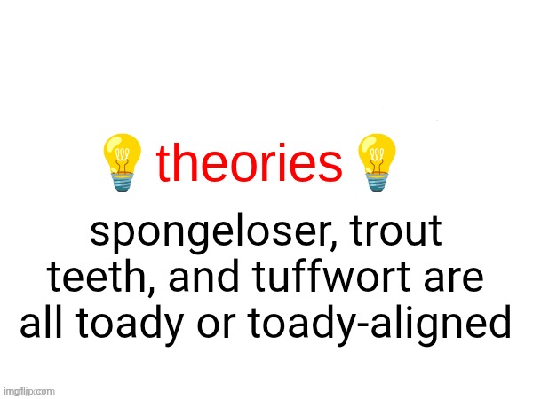 batshit crazy theories | spongeloser, trout teeth, and tuffwort are all toady or toady-aligned | image tagged in batshit crazy theories | made w/ Imgflip meme maker