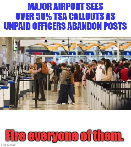 Apparently they have no sense of duty. | MAJOR AIRPORT SEES OVER 50% TSA CALLOUTS AS UNPAID OFFICERS ABANDON POSTS; Fire everyone of them. | made w/ Imgflip meme maker