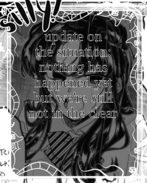 thanks for everyone who cares, its been scary | update on the situation: nothing has happened yet but we're still not in the clear | image tagged in silly's kcc temp | made w/ Imgflip meme maker