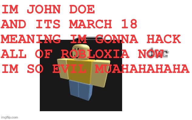 Ducc's loaf temp (v3) | IM JOHN DOE AND ITS MARCH 18 MEANING IM GONNA HACK ALL OF ROBLOXIA NOW IM SO EVIL MUAHAHAHAHA | image tagged in ducc's loaf temp v3 | made w/ Imgflip meme maker