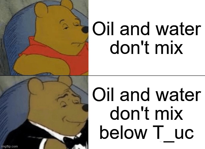 Upper Critical Solution Temperature | Oil and water
don't mix; Oil and water
don't mix
below T_uc | image tagged in memes,tuxedo winnie the pooh,pchem,thermo,partial miscibility | made w/ Imgflip meme maker