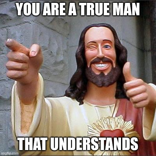 Buddy Christ Meme | YOU ARE A TRUE MAN THAT UNDERSTANDS | image tagged in memes,buddy christ | made w/ Imgflip meme maker