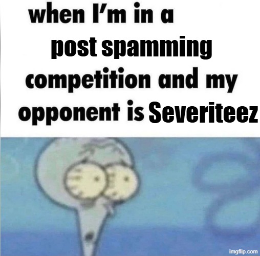 whe i'm in a competition and my opponent is | post spamming; Severiteez | image tagged in whe i'm in a competition and my opponent is | made w/ Imgflip meme maker