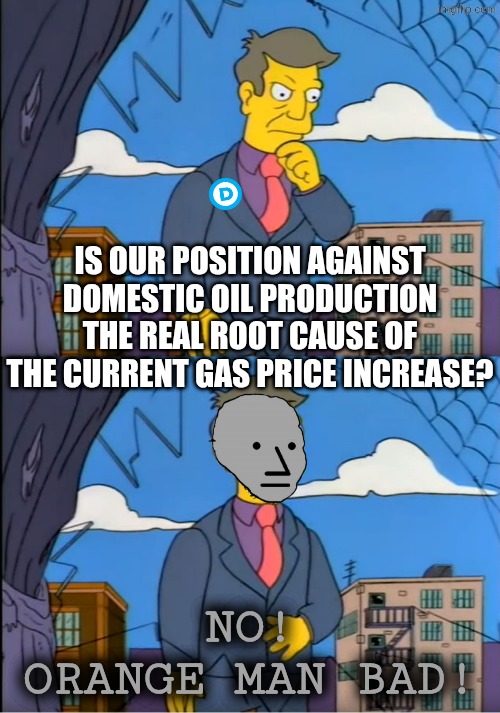 out of touch | IS OUR POSITION AGAINST DOMESTIC OIL PRODUCTION THE REAL ROOT CAUSE OF THE CURRENT GAS PRICE INCREASE? NO!
ORANGE MAN BAD! | image tagged in skinner out of touch,political meme | made w/ Imgflip meme maker
