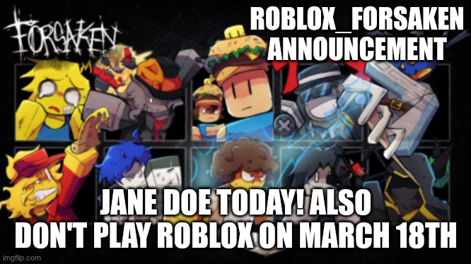 DON'T PLAY ROBLOX ON MARCH 18TH | ROBLOX_FORSAKEN ANNOUNCEMENT; JANE DOE TODAY! ALSO DON'T PLAY ROBLOX ON MARCH 18TH | image tagged in roblox_forsaken stream announcement template,march 18th,roblox,forsaken,john doe,jane doe | made w/ Imgflip meme maker