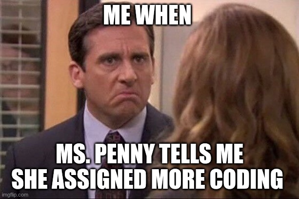 Michael Scott - Date Her Harder | ME WHEN; MS. PENNY TELLS ME SHE ASSIGNED MORE CODING | image tagged in michael scott - date her harder | made w/ Imgflip meme maker