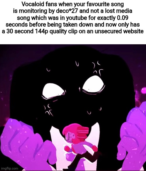 Can we normalize listing to songs that are popular? (AND ofc this doesnt mean ALL fans) | Vocaloid fans when your favourite song is monitoring by deco*27 and not a lost media song which was in youtube for exactly 0.09 seconds before being taken down and now only has a 30 second 144p quality clip on an unsecured website | image tagged in vocaloid | made w/ Imgflip meme maker