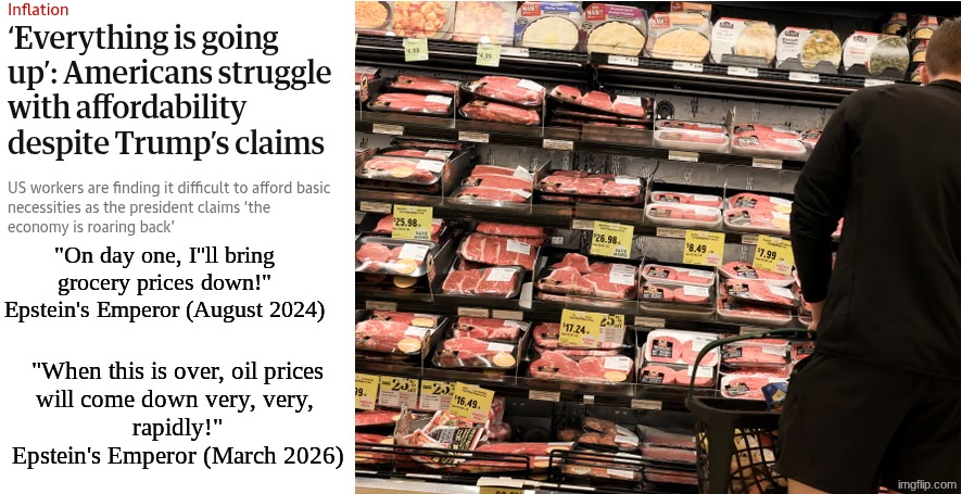 The Commander-in-Chaos/The Deceiver-in-Chief shall be, ahem, corrected. | "On day one, I''ll bring
grocery prices down!"
Epstein's Emperor (August 2024); "When this is over, oil prices
will come down very, very, 
rapidly!"
Epstein's Emperor (March 2026) | image tagged in prince | made w/ Imgflip meme maker