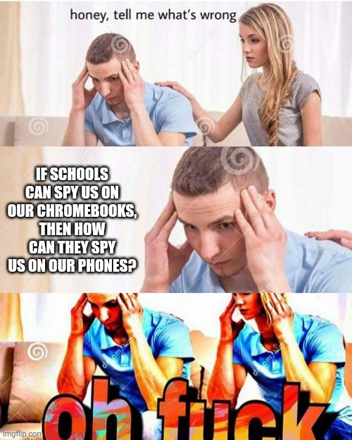 "We schools can see E V E R Y T H I N G" | IF SCHOOLS CAN SPY US ON OUR CHROMEBOOKS, THEN HOW CAN THEY SPY US ON OUR PHONES? | image tagged in honey tell me what's wrong,memes,funny,school | made w/ Imgflip meme maker