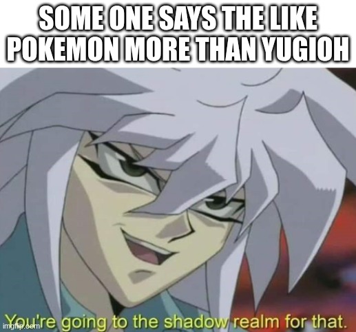 You're going to the shadow, realm for that | SOME ONE SAYS THE LIKE POKEMON MORE THAN YUGIOH | image tagged in you're going to the shadow realm for that | made w/ Imgflip meme maker