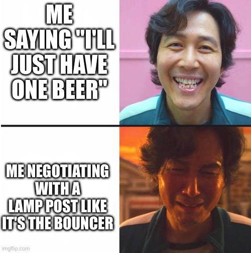 0 to 456 Real Quick | ME SAYING "I'LL JUST HAVE ONE BEER"; ME NEGOTIATING WITH A LAMP POST LIKE IT'S THE BOUNCER | image tagged in squid game before and after meme,squid game,drunk,beer,bartender,bar jokes | made w/ Imgflip meme maker