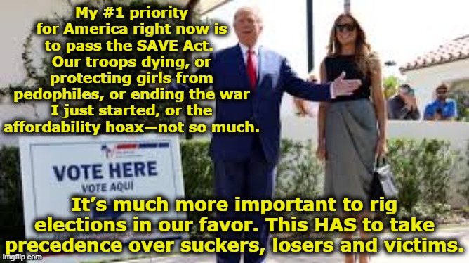 tRump- Save the SAVE Act | My #1 priority for America right now is to pass the SAVE Act.  Our troops dying, or protecting girls from pedophiles, or ending the war I just started, or the affordability hoax—not so much. It’s much more important to rig elections in our favor. This HAS to take precedence over suckers, losers and victims. | image tagged in donald trump,maga,donald trump approves,nevertrump meme,fascists,trump is a moron | made w/ Imgflip meme maker