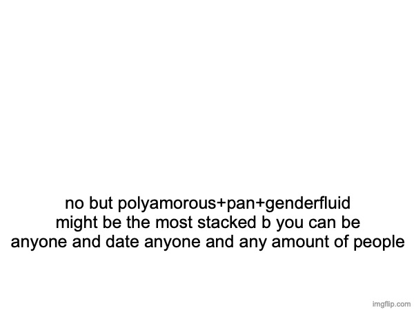 yes we ARE powerscaling genders now that is what were doing from now on | no but polyamorous+pan+genderfluid might be the most stacked b you can be anyone and date anyone and any amount of people | made w/ Imgflip meme maker