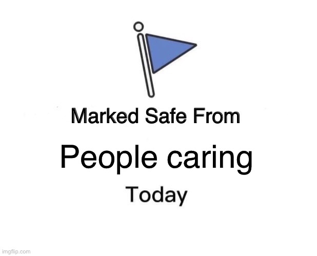 People caring | image tagged in memes,marked safe from | made w/ Imgflip meme maker
