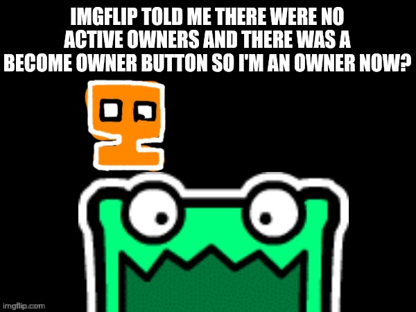 (mulpan: yes you are) | IMGFLIP TOLD ME THERE WERE NO ACTIVE OWNERS AND THERE WAS A BECOME OWNER BUTTON SO I'M AN OWNER NOW? | image tagged in black square with a mulpan | made w/ Imgflip meme maker