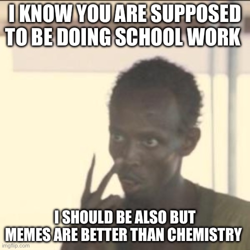 Get back to your school work | I KNOW YOU ARE SUPPOSED TO BE DOING SCHOOL WORK; I SHOULD BE ALSO BUT MEMES ARE BETTER THAN CHEMISTRY | image tagged in memes,look at me | made w/ Imgflip meme maker