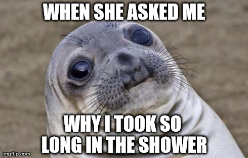 Awkward Moment Sealion Meme | WHEN SHE ASKED ME WHY I TOOK SO LONG IN THE SHOWER | image tagged in memes,awkward moment sealion,funny,sex,college,men | made w/ Imgflip meme maker