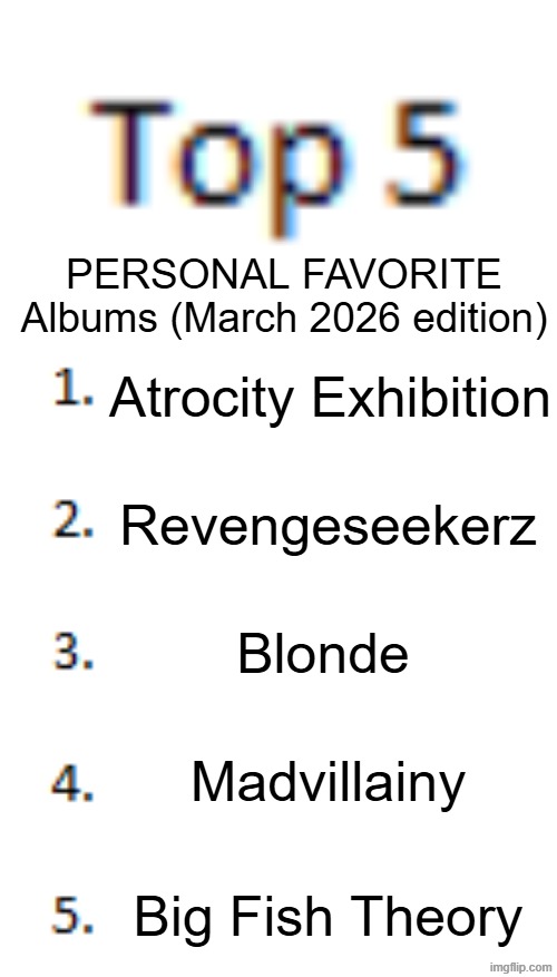 PERSONAL FAVORITES, this list is FAR from objective!!! | PERSONAL FAVORITE Albums (March 2026 edition); Atrocity Exhibition; Revengeseekerz; Blonde; Madvillainy; Big Fish Theory | image tagged in top 5 list | made w/ Imgflip meme maker