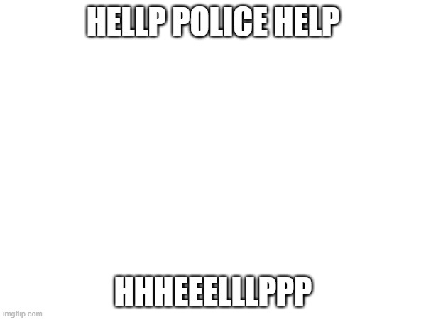 HHHHHEEEEELLLLLPPPPP     MMMMMEEEEE     PPPPPLLLLLEEEEEAAAAASSSSSEEEEE | HELLP POLICE HELP; HHHEEELLLPPP | made w/ Imgflip meme maker