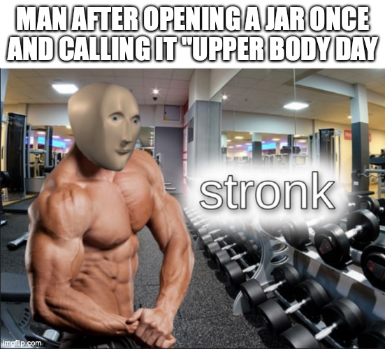stronks | MAN AFTER OPENING A JAR ONCE AND CALLING IT "UPPER BODY DAY | image tagged in stronks | made w/ Imgflip meme maker