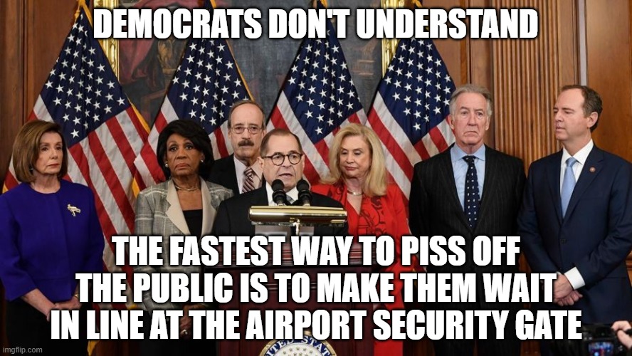 House Democrats | DEMOCRATS DON'T UNDERSTAND THE FASTEST WAY TO PISS OFF THE PUBLIC IS TO MAKE THEM WAIT IN LINE AT THE AIRPORT SECURITY GATE | image tagged in house democrats | made w/ Imgflip meme maker