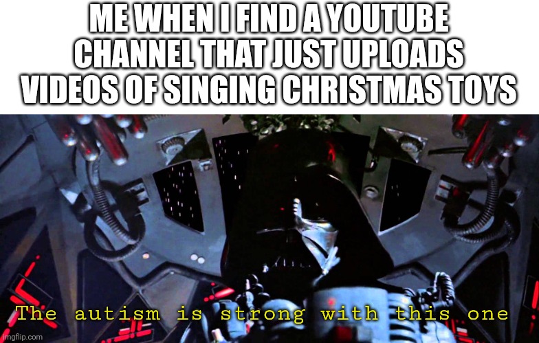 The Force Is Strong With This One | ME WHEN I FIND A YOUTUBE CHANNEL THAT JUST UPLOADS VIDEOS OF SINGING CHRISTMAS TOYS; The autism is strong with this one | image tagged in the force is strong with this one | made w/ Imgflip meme maker
