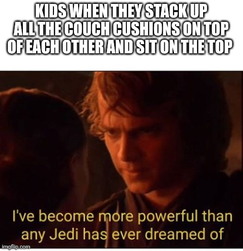 I did this as a kid how about you | KIDS WHEN THEY STACK UP ALL THE COUCH CUSHIONS ON TOP OF EACH OTHER AND SIT ON THE TOP | image tagged in i've become more powerful-star wars,couch | made w/ Imgflip meme maker