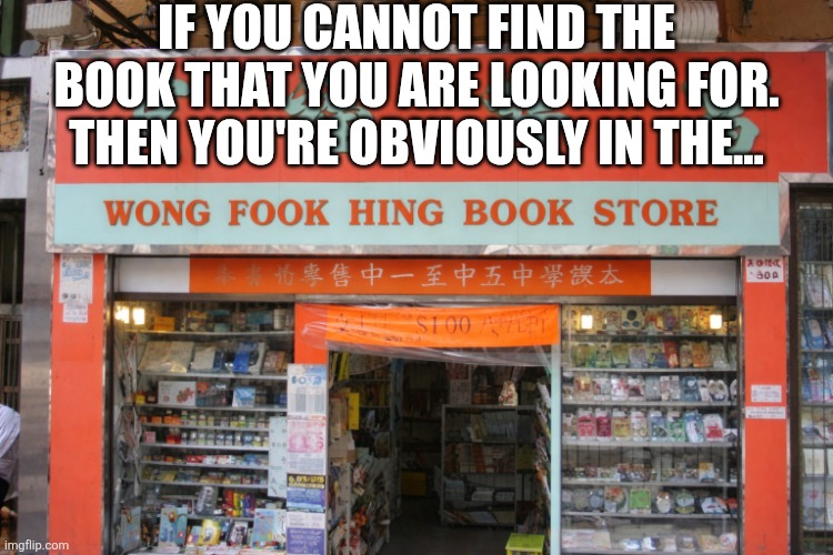 If You Cannot Find The Book You're Looking For | IF YOU CANNOT FIND THE BOOK THAT YOU ARE LOOKING FOR. THEN YOU'RE OBVIOUSLY IN THE... | image tagged in chrisjoines1 | made w/ Imgflip meme maker