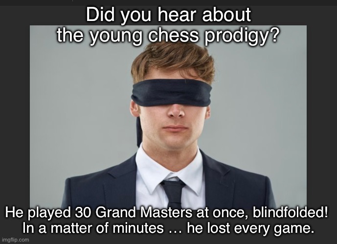 Chess Prodigy | Did you hear about the young chess prodigy? He played 30 Grand Masters at once, blindfolded! 
In a matter of minutes … he lost every game. | image tagged in chess | made w/ Imgflip meme maker