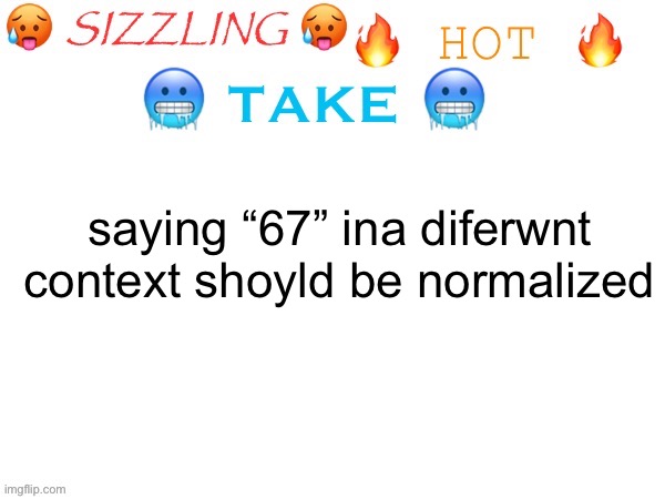 sizzling hot take | saying “67” ina diferwnt context shoyld be normalized | image tagged in sizzling hot take | made w/ Imgflip meme maker