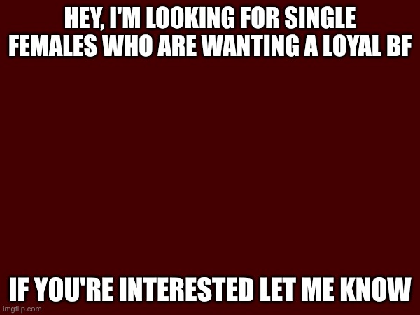 HEY, I'M LOOKING FOR SINGLE FEMALES WHO ARE WANTING A LOYAL BF; IF YOU'RE INTERESTED LET ME KNOW | made w/ Imgflip meme maker