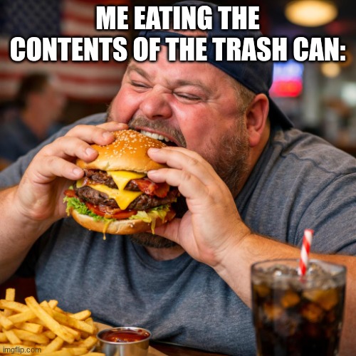 large american eating burger | ME EATING THE CONTENTS OF THE TRASH CAN: | image tagged in large american eating burger | made w/ Imgflip meme maker