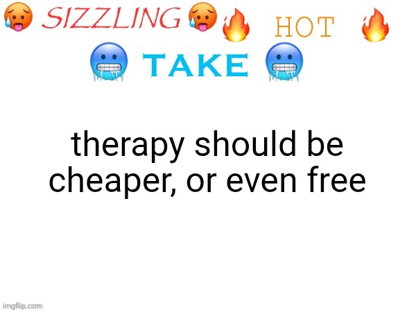 sizzling hot take | therapy should be cheaper, or even free | image tagged in sizzling hot take | made w/ Imgflip meme maker