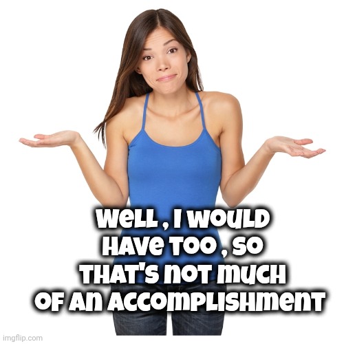 Well , I would have too , so that's not much of an accomplishment | image tagged in i don't know | made w/ Imgflip meme maker