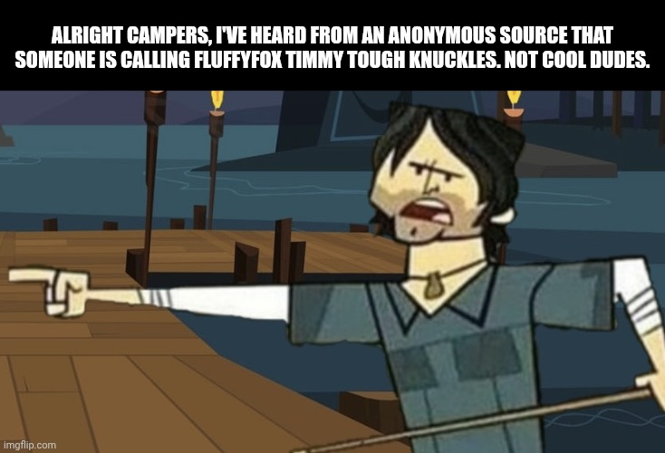 alright campers | ALRIGHT CAMPERS, I'VE HEARD FROM AN ANONYMOUS SOURCE THAT SOMEONE IS CALLING FLUFFYFOX TIMMY TOUGH KNUCKLES. NOT COOL DUDES. | image tagged in alright campers | made w/ Imgflip meme maker