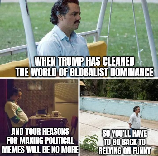 Just realized... | WHEN TRUMP HAS CLEANED THE WORLD OF GLOBALIST DOMINANCE; AND YOUR REASONS FOR MAKING POLITICAL MEMES WILL BE NO MORE; SO YOU'LL HAVE TO GO BACK TO RELYING ON FUNNY | image tagged in memes,sad pablo escobar,donald trump,political meme,globalism | made w/ Imgflip meme maker