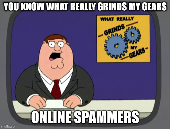 Peter Griffin News | YOU KNOW WHAT REALLY GRINDS MY GEARS; ONLINE SPAMMERS | image tagged in memes,peter griffin news | made w/ Imgflip meme maker