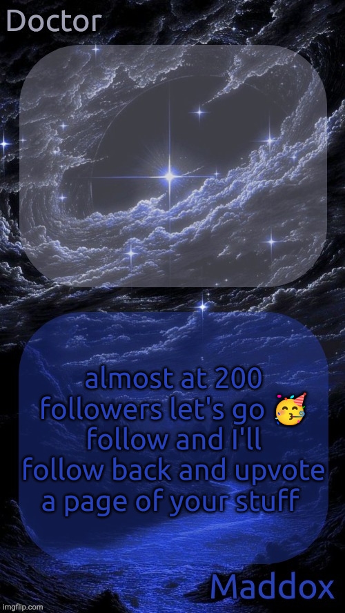 Doctor and Maddox - space temp | almost at 200 followers let's go 🥳
follow and I'll follow back and upvote a page of your stuff | image tagged in doctor and maddox - space temp | made w/ Imgflip meme maker
